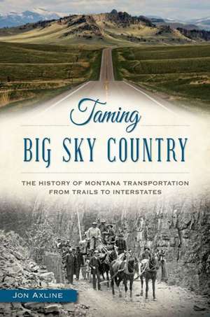 Taming Big Sky Country: The History of Montana Transportation from Trails to Interstates de Jon Axline