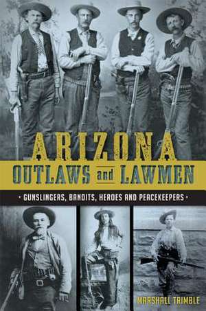 Arizona Outlaws and Lawmen: Gunslingers, Bandits, Heroes and Peacekeepers de Marshall Trimble