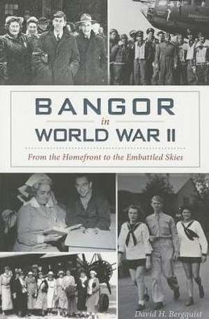 Bangor in World War II: From the Homefront to the Embattled Skies de David Bergquist