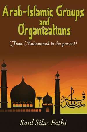 Arab-Islamic Groups and Organizations: From Muhammad to the Present de Saul Silas Fathi