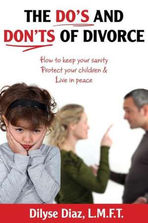 The Do's and Don'ts of Divorce How to Keep Your Sanity, Protect Your Children and Live in Peace de Dilyse Diaz