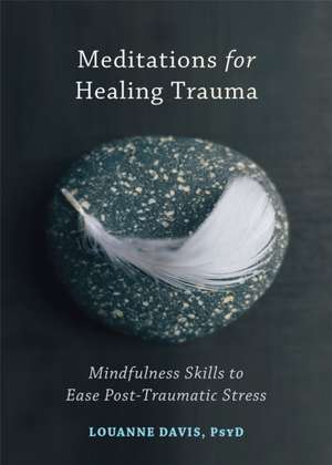 Meditations for Healing Trauma: Mindfulness Skills to Relieve Post-Traumatic Stress de Louanne Davis