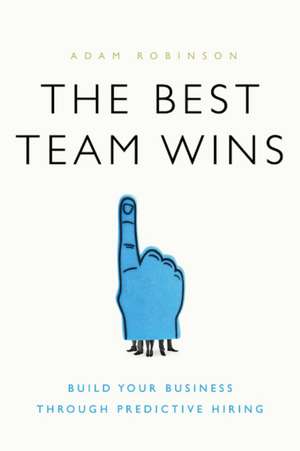 The Best Team Wins: Build Your Business Through Predictive Hiring de Adam Robinson