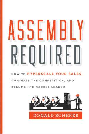 Assembly Required: How to Hyperscale Your Sales, Dominate the Competition, and Become the Market Leader de Donald Scherer