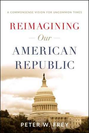 Reimagining Our American Republic: A Commonsense Vision for Uncommon Times de Peter W. Frey