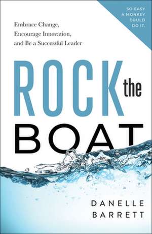 Rock the Boat: Embrace Change, Encourage Innovation, and Be a Successful Leader de Danelle Barrett