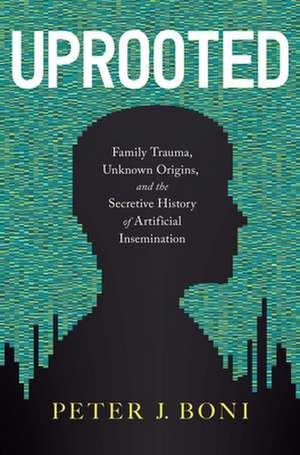 Uprooted: Family Trauma, Unknown Origins, and the Secretive History of Artificial Insemination de Peter J. Boni