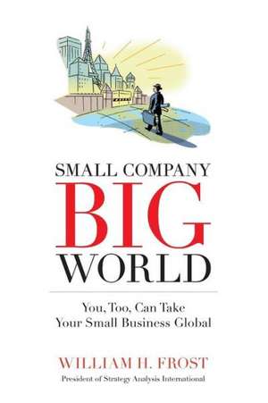 Small Company. Big World.: You, Too, Can Take Your Small Business Global de William H. Frost