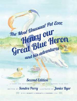 The Most Unusual Pet Ever: Henry, Our Great Blue Heron and His Adventures de Sondra Perry