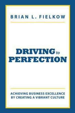 Driving to Perfection: Achieving Business Excellence by Creating a Vibrant Culture de Brian L. Fielkow