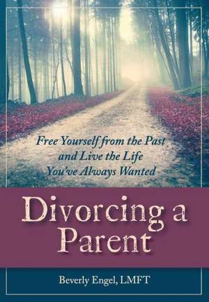 Divorcing a Parent: Free Yourself from the Past and Live the Life You've Always Wanted de Beverly Engel M. F. C. C.