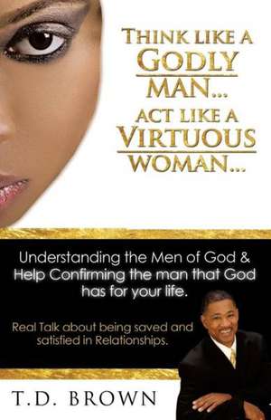 Think Like a Godly Man... ACT Like a Virtuous Woman... de T. D. Brown