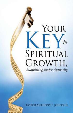 Your Key to Spiritual Growth, Submitting Under Authority de Pastor Anthony T. Johnson