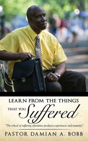 Learn from the Things That You Suffered. de Pastor Damian a. Bobb