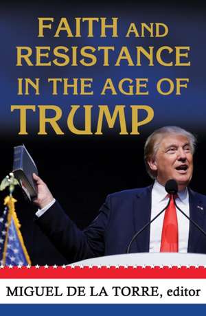 Faith and Resistance in the Age of Trump de Miguel A. De La Torre