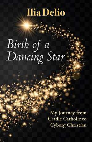 Birth of a Dancing Star: From Cradle Catholic to Cyborg Christian de Ilia Delio