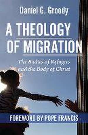 A Theology of Migration: The Bodies of Refugees and the Body of Christ de Daniel G Groody