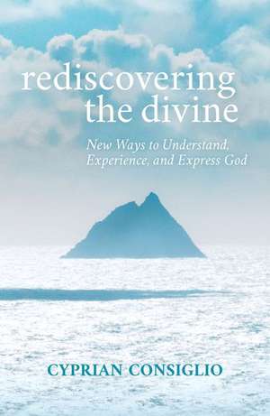 Rediscovering the Divine: New Ways to Understand, Experience, and Express God de Cyprian Consiglio Osb