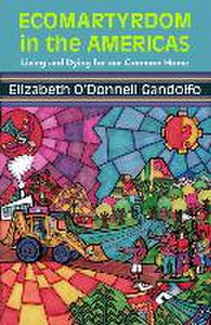 Ecomartyrdom in the Americas: Living and Dying for Our Common Home de Gandolfo