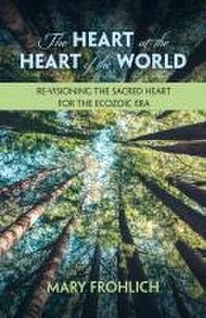 The Heart at the Heart of the World: Re-Visioning the Sacred Heart for the Ecozoic Era de Mary Frohlich