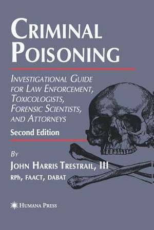 Criminal Poisoning: Investigational Guide for Law Enforcement, Toxicologists, Forensic Scientists, and Attorneys de John H. Trestrail, III