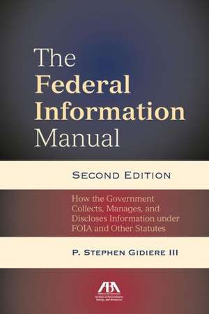 The Federal Information Manual: How the Government Collects, Manages, and Discloses Information Under Foia and Other Statutes de P. Stephen Gidiere