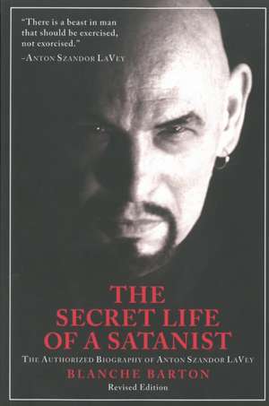 The Secret Life of a Satanist: The Authorized Biography of Anton Szandor LaVey - Revised Edition de Blanche Barton