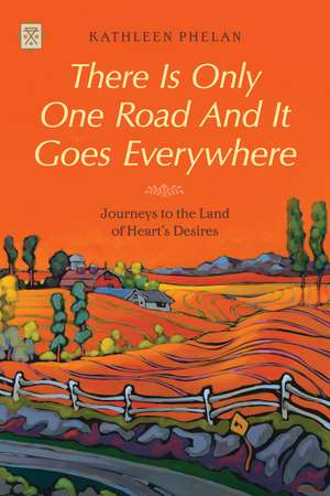 There Is Only One Road And It Goes Everywhere: Journeys to the Land of Heart's Desires de Kathleen Phelan