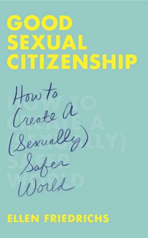 Good Sexual Citizenship: How to Create a (Sexually) Safer World de Ellen Friedrichs