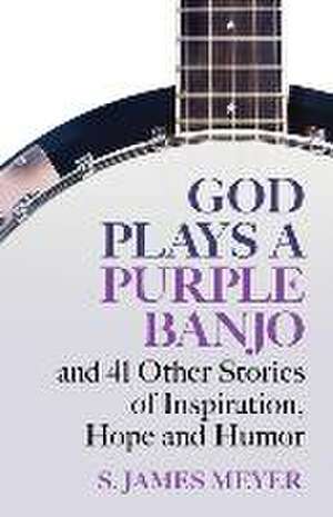 God Plays a Purple Banjo and 41 Stories of Inspiration, Hope and Humor de S James Meyer