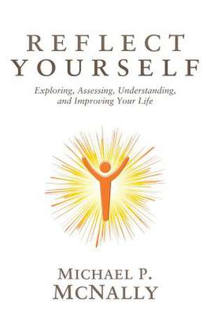 Reflect Yourself: Exploring, Assessing, Understanding, and Improving Your Life de Michael P. McNally