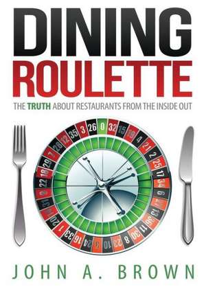 Dining Roulette: The Truth about Restaurants from the Inside Out de John a. Brown