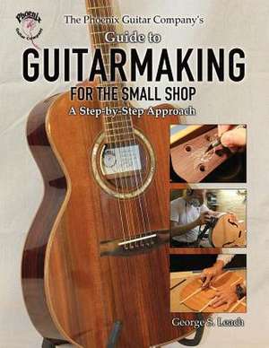 The Phoenix Guitar Company's Guide to Guitarmaking for the Small Shop: A Step-By-Step Approach de George S. Leach