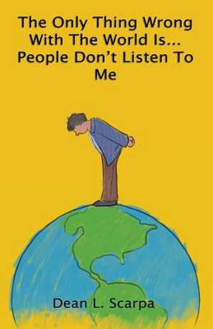 The Only Thing Wrong with the World Is... People Don't Listen to Me de Dean L. Scarpa