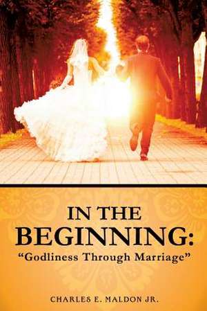 In the Beginning: Godliness Through Marriage de Charles E. Maldon Jr