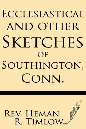 Ecclesiastical and Other Sketches of Southington, Conn. de Rev Heman R. Timlow