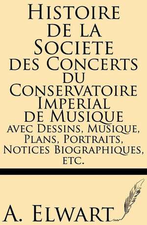 Histoire de La Societe Des Concerts Du Conservatoire Imperial de Musique Avec Dessins, Musique, Plans, Portraits, Notices Biographiques, Etc. de A. Elwart