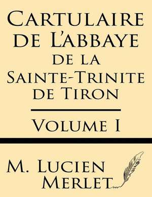 Cartulaire de L'Abbaye de La Sainte-Trinite de Tiron (Volume I) de M. Lucien Merlet