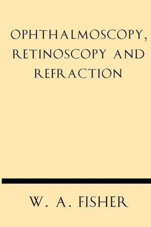 Ophthalmoscopy, Retinoscopy and Refraction de W. A. Fisher