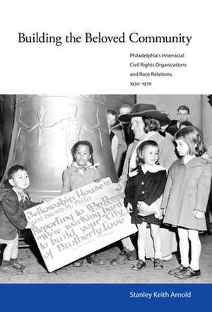 Building the Beloved Community: Philadelphia's Interracial Civil Rights Organizations and Race Relations, 1930-1970 de Stanley Keith Arnold