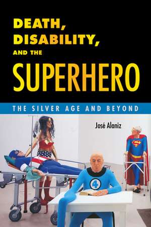 Death, Disability, and the Superhero: The Silver Age and Beyond de Josae Alaniz