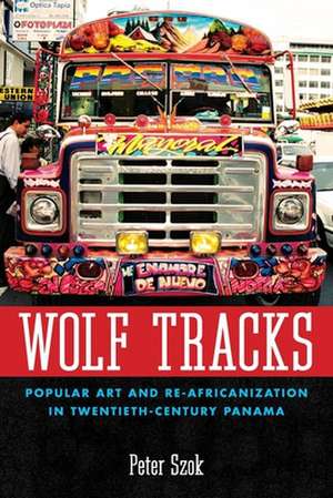 Wolf Tracks: Popular Art and Re-Africanization in Twentieth-Century Panama de Peter A. Szok