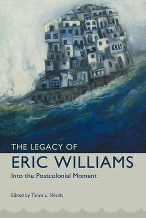 The Legacy of Eric Williams: Into the Postcolonial Moment de Tanya L. Shields