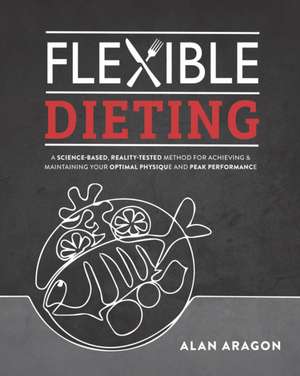 Flexible Dieting: A Science-Based, Reality-Tested Method for Achieving & Maintaining Your Optimal Physique, Performance, and Health de Alan Aragon