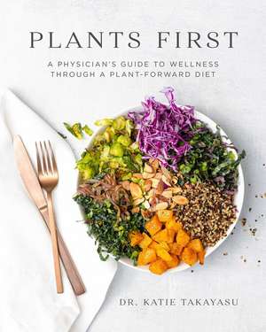 Plants First: A Physician's Guide to Wellness Through a Plant-Forward Diet de Katie Takayasu