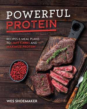 Powerful Protein: Recipes & Meal Plans to Limit Carbs and Maximize Protein de Wes Shoemaker