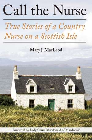 Call the Nurse: True Stories of a Country Nurse on a Scottish Isle de Mary J MacLeod