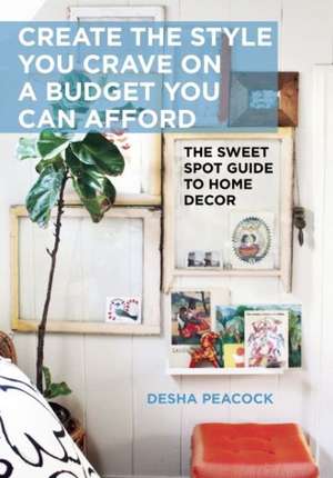 Create the Style You Crave on a Budget You Can Afford: The Sweet Spot Guide to Home Decor de Desha Peacock