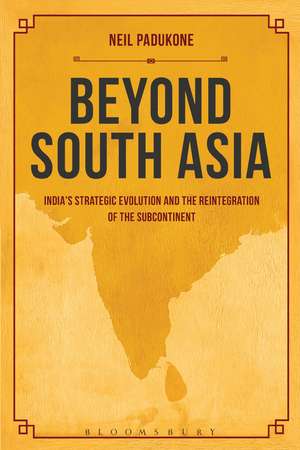 Beyond South Asia: India's Strategic Evolution and the Reintegration of the Subcontinent de Dr. Neil Padukone