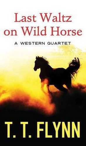 Last Waltz on Wild Horse: A Western Quartet de T. T. Flynn